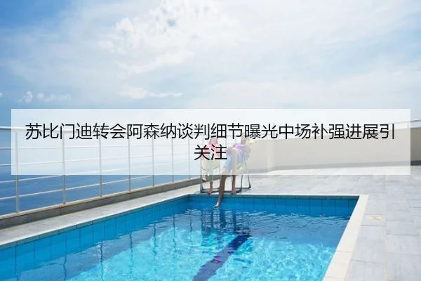 苏比门迪转会阿森纳谈判细节曝光中场补强进展引关注