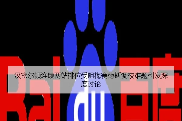汉密尔顿连续两站排位受阻梅赛德斯调校难题引发深度讨论